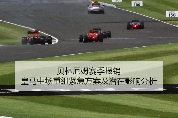 贝林厄姆赛季报销 皇马中场重组紧急方案及潜在影响分析
