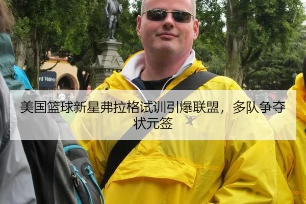美国篮球新星弗拉格试训引爆联盟，多队争夺状元签