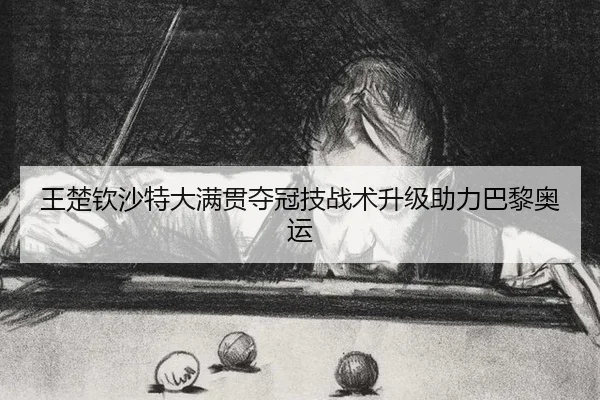 王楚钦沙特大满贯夺冠技战术升级助力巴黎奥运