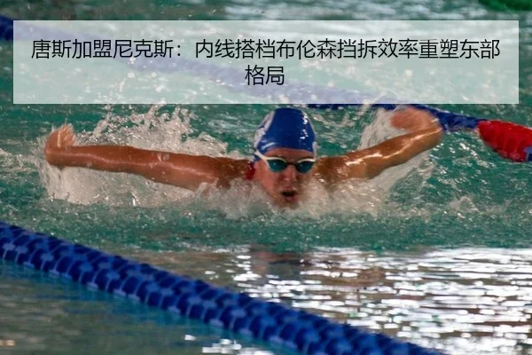 唐斯加盟尼克斯：内线搭档布伦森挡拆效率重塑东部格局