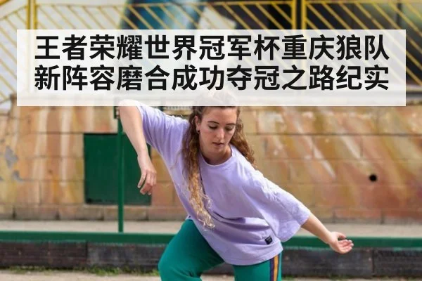 王者荣耀世界冠军杯重庆狼队新阵容磨合成功夺冠之路纪实