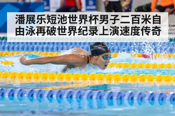 潘展乐短池世界杯男子二百米自由泳再破世界纪录上演速度传奇