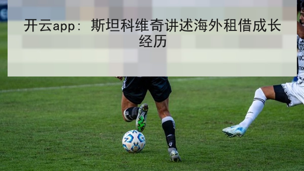 开云app: 斯坦科维奇讲述海外租借成长经历 开云app: 斯坦科维奇讲述海外租借成长经历