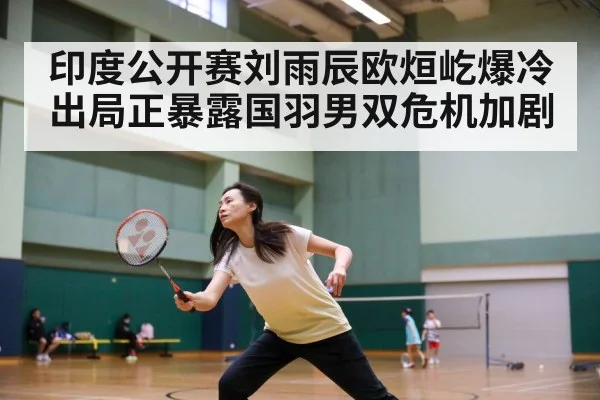 印度公开赛刘雨辰欧烜屹爆冷出局正暴露国羽男双危机加剧