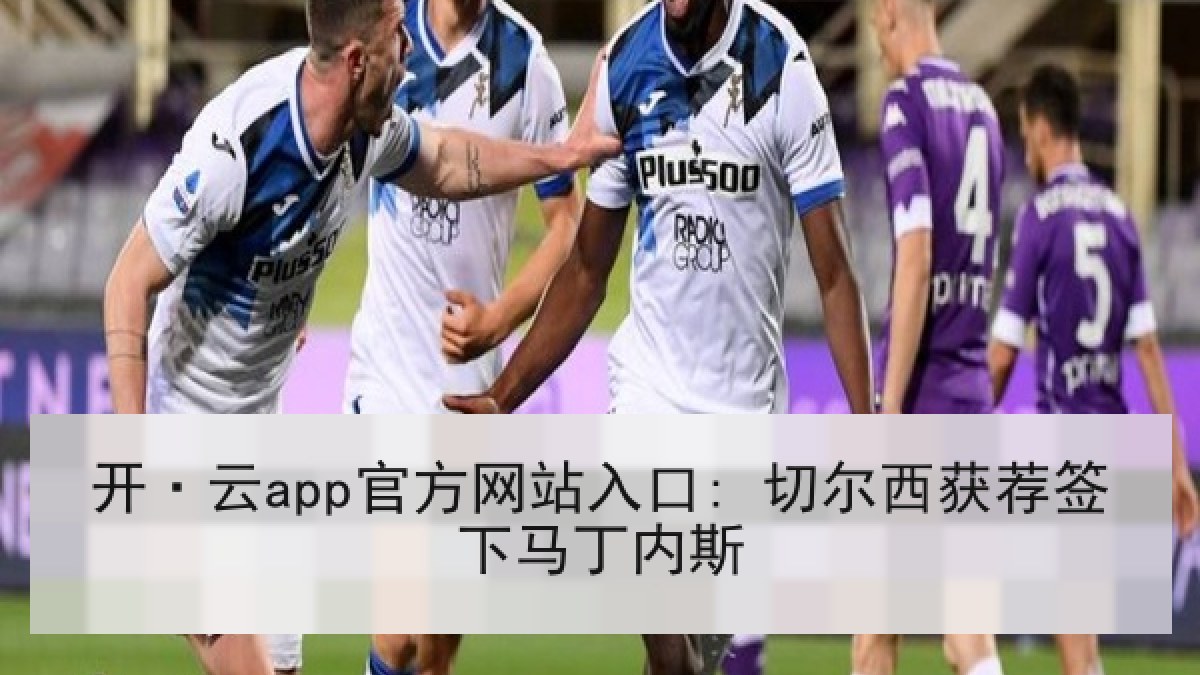 开·云app官方网站入口: 切尔西获荐签下马丁内斯 开·云app官方网站入口: 切尔西获荐签下马丁内斯