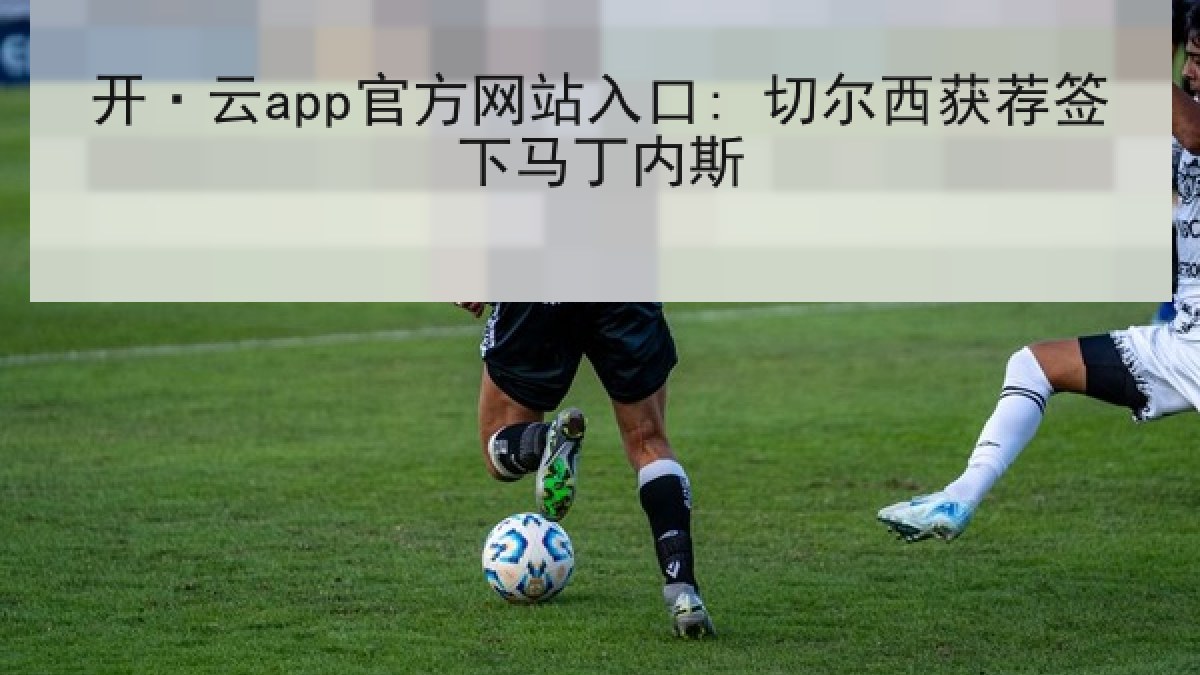 开·云app官方网站入口: 切尔西获荐签下马丁内斯