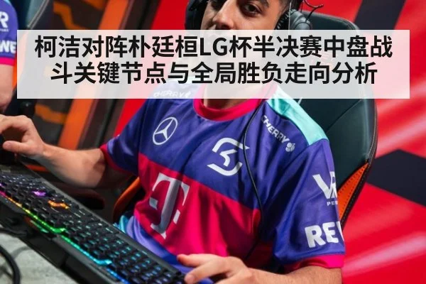 柯洁对阵朴廷桓LG杯半决赛中盘战斗关键节点与全局胜负走向分析