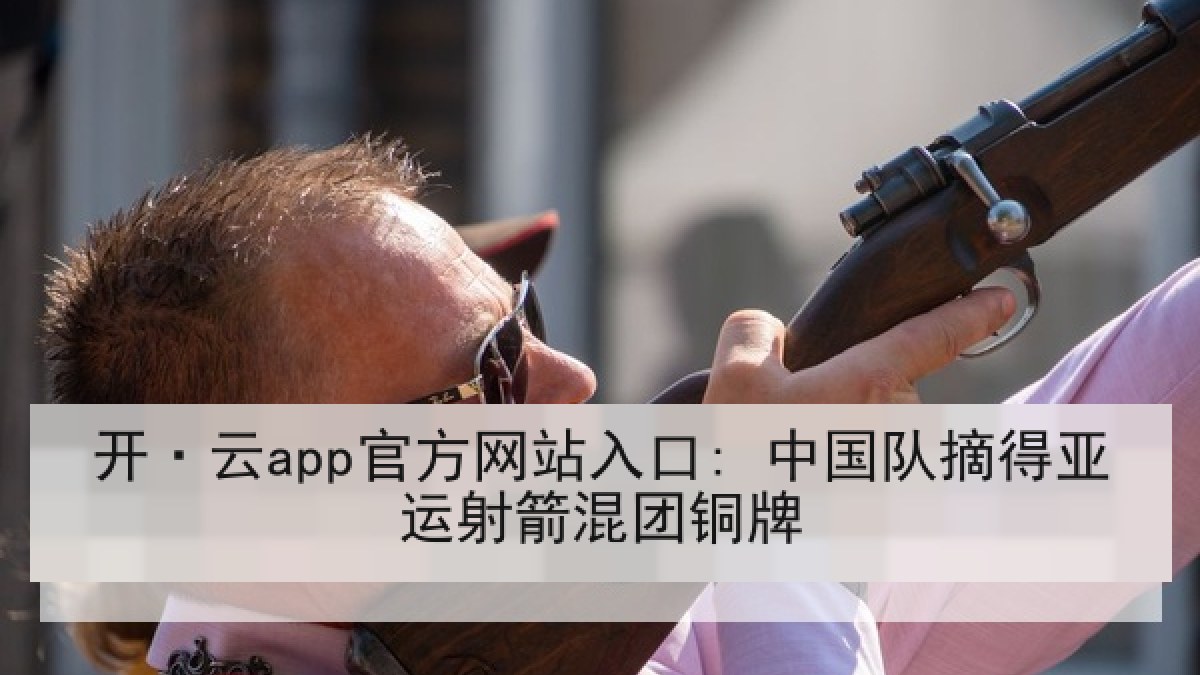 开·云app官方网站入口: 中国队摘得亚运射箭混团铜牌