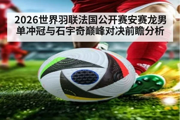 2026世界羽联法国公开赛安赛龙男单冲冠与石宇奇巅峰对决前瞻分析