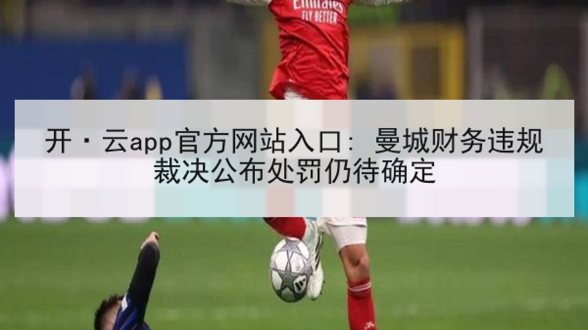开·云app官方网站入口: 曼城财务违规裁决公布处罚仍待确定