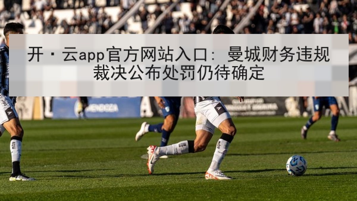 开·云app官方网站入口: 曼城财务违规裁决公布处罚仍待确定