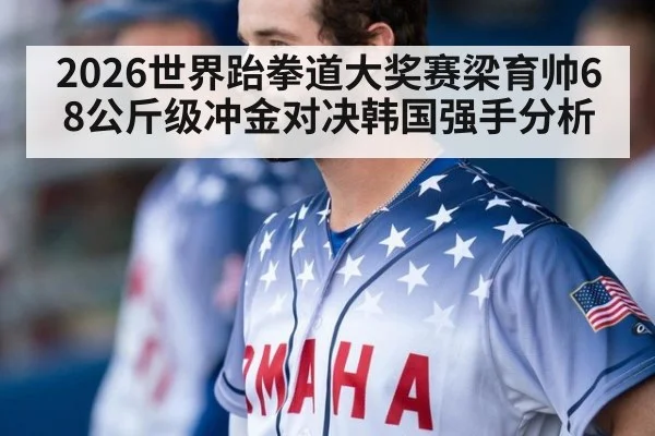 2026世界跆拳道大奖赛梁育帅68公斤级冲金对决韩国强手分析