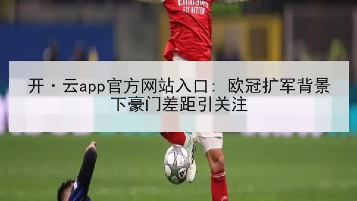 开·云app官方网站入口: 欧冠扩军背景下豪门差距引关注