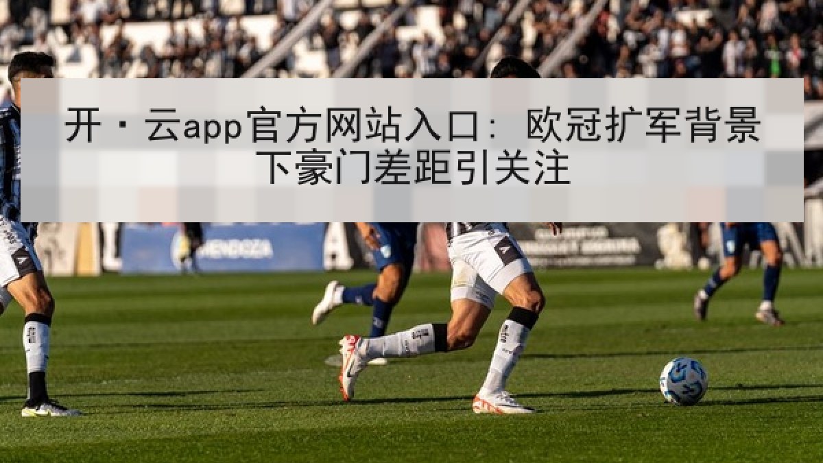 开·云app官方网站入口: 欧冠扩军背景下豪门差距引关注