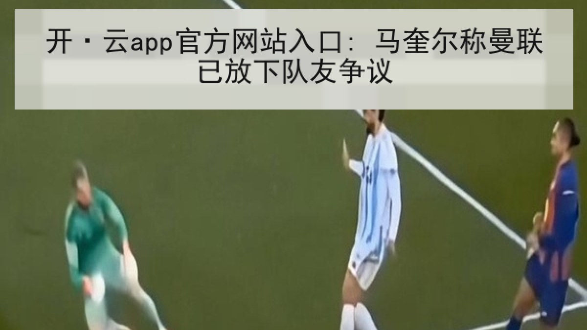 开·云app官方网站入口: 马奎尔称曼联已放下队友争议 开·云app官方网站入口: 马奎尔称曼联已放下队友争议