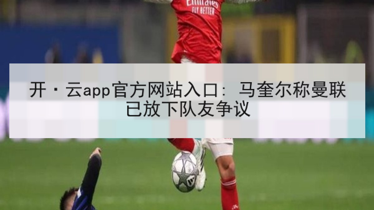 开·云app官方网站入口: 马奎尔称曼联已放下队友争议 开·云app官方网站入口: 马奎尔称曼联已放下队友争议